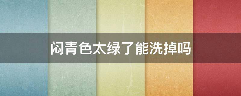 闷青色太绿了能洗掉吗 闷青色太绿了能洗掉吗图片