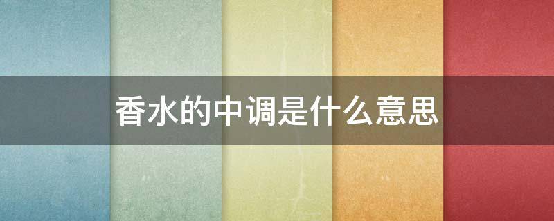 香水的中调是什么意思 香水的中调什么时候出来