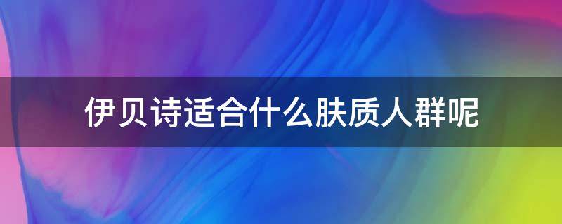 伊贝诗适合什么肤质人群呢 伊贝诗适合什么肤质人群呢女生用