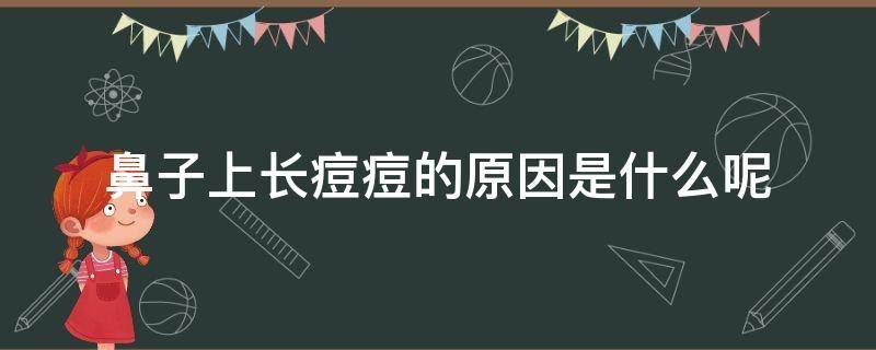 鼻子上长痘痘的原因是什么呢（鼻子上长痘痘的原因是什么呢图片）