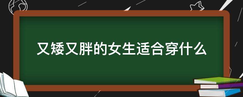 又矮又胖的女生适合穿什么（又矮又胖的女生适合穿什么衣服冬天）