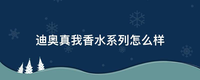 迪奥真我香水系列怎么样（迪奥真我香水怎么样?）