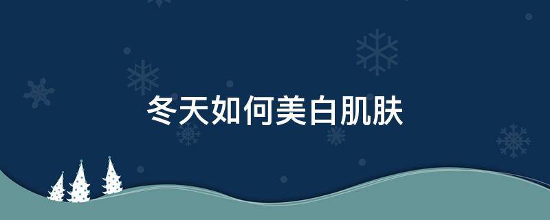 冬天如何美白肌肤 冬天如何美白肌肤呢