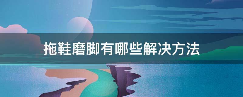 拖鞋磨脚有哪些解决方法 拖鞋磨脚有哪些解决方法图片