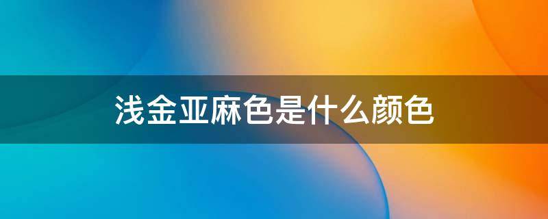 浅金亚麻色是什么颜色 浅金亚麻色好看吗