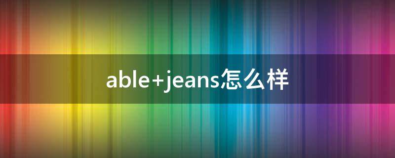 able jeans怎么样