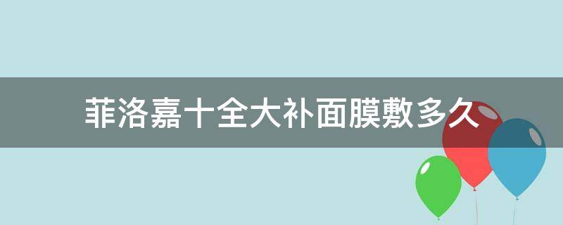 菲洛嘉十全大补面膜敷多久 菲洛嘉十全大补面膜多久用一次好