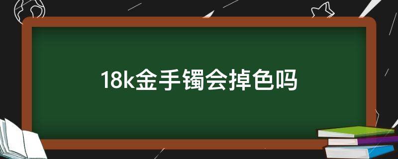 18k金手镯会掉色吗 18k金手镯会掉色吗