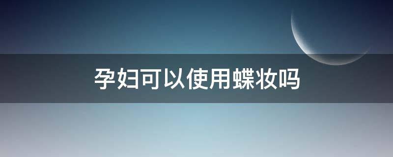 孕妇可以使用蝶妆吗 孕妇可以用蝶翠诗的卸妆油吗吗