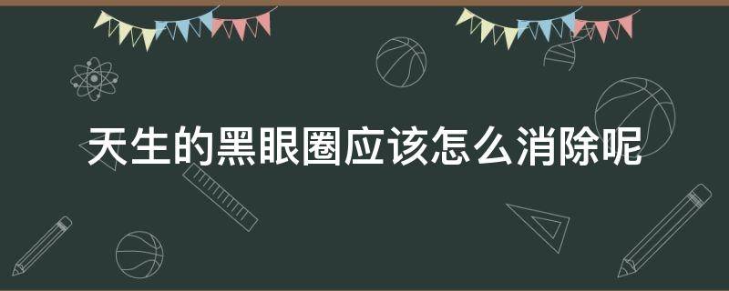 天生的黑眼圈应该怎么消除呢（天生黑眼圈怎么可以消除）