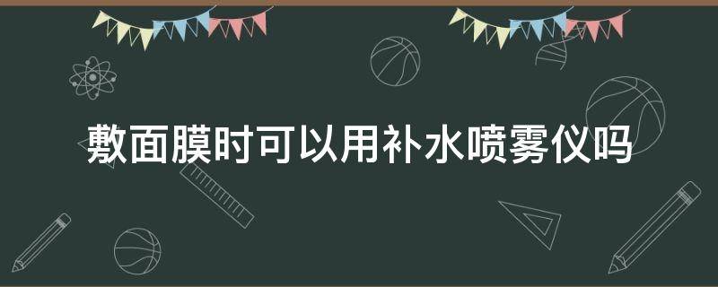 敷面膜时可以用补水喷雾仪吗 做面膜的时候可以用补水仪吗