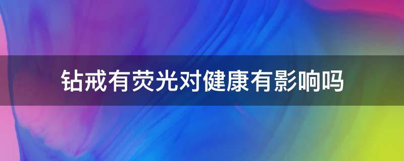 钻戒有荧光对健康有影响吗 钻戒有荧光对健康有影响吗视频