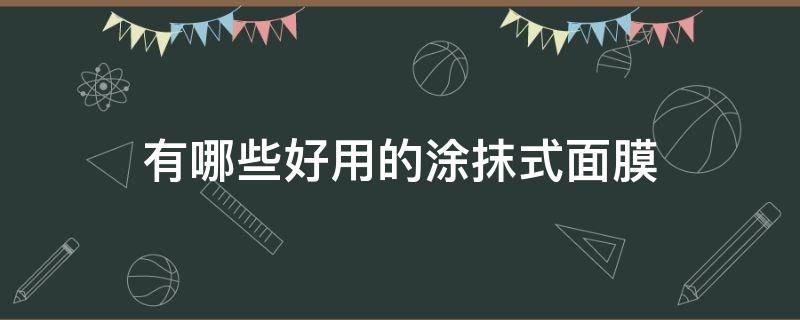 有哪些好用的涂抹式面膜（有哪些好用的涂抹式面膜）