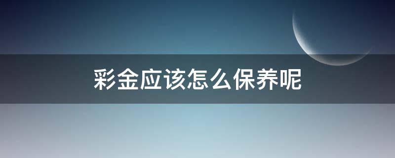 彩金应该怎么保养呢（彩金要怎么保养）