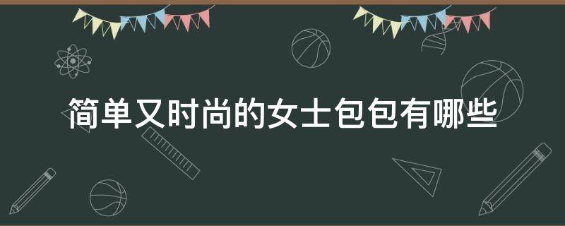 简单又时尚的女士包包有哪些（简单大气时尚的包包）