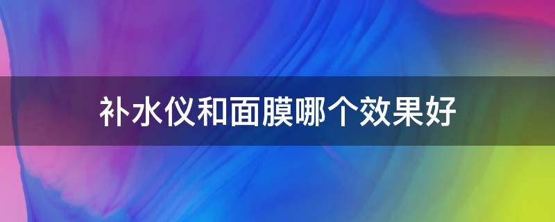 补水仪和面膜哪个效果好 补水仪和面膜哪个效果好些