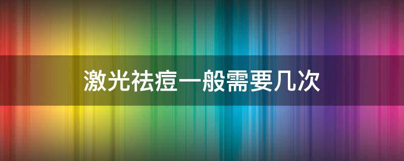 激光祛痘一般需要几次 激光祛痘一般需要几次才能好