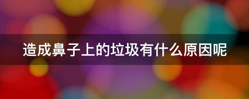 造成鼻子上的垃圾有什么原因呢 造成鼻子上的垃圾有什么原因呢怎么办