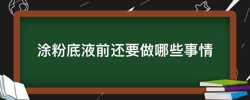 涂粉底液前还要做哪些事情（涂粉底液前还需要涂什么）