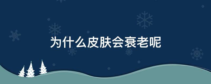 为什么皮肤会衰老呢（为什么皮肤会变老）