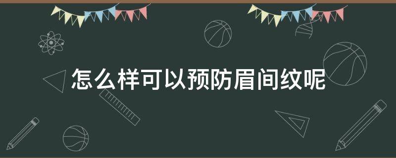 怎么样可以预防眉间纹呢（怎么样可以预防眉间纹呢图片大全）