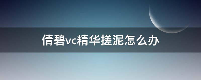 倩碧vc精华搓泥怎么办（倩碧vc精华后用什么）