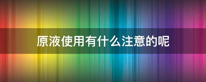 原液使用有什么注意的呢 原液使用有什么注意的呢英语