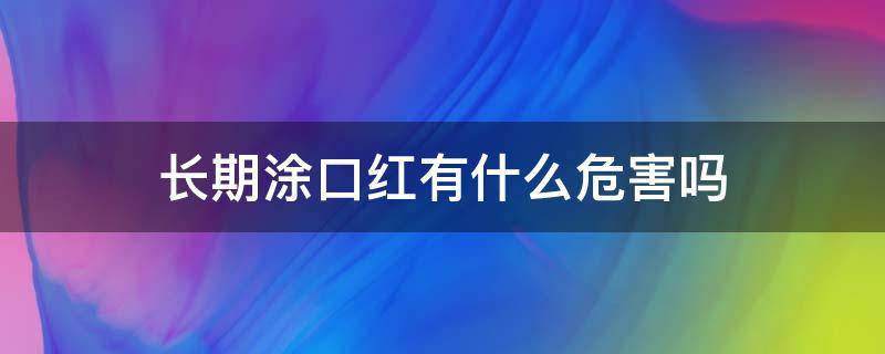 长期涂口红有什么危害吗（长期涂口红有什么危害吗女性）