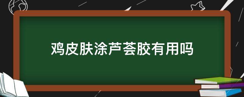 鸡皮肤涂芦荟胶有用吗 鸡皮肤涂芦荟胶有用吗女生