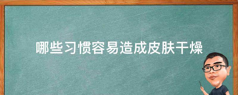 哪些习惯容易造成皮肤干燥（皮肤容易干燥人的体质）