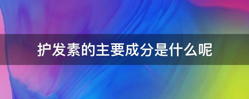 护发素的主要成分是什么呢 护发素的主要成分是什么呢