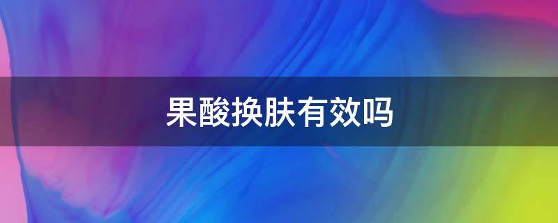 果酸换肤有效吗（果酸换肤效果明显吗）