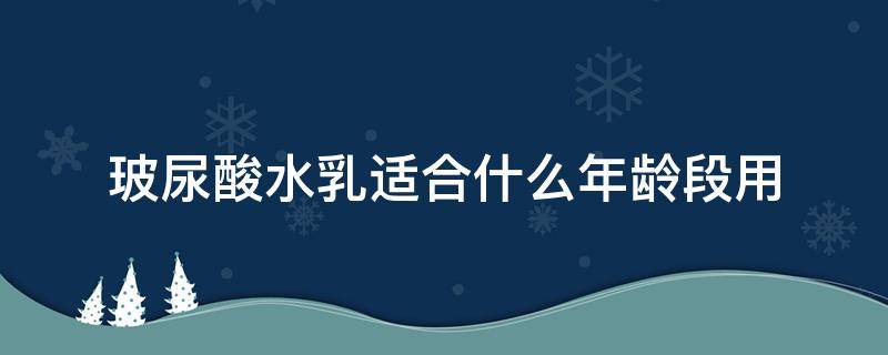 玻尿酸水乳适合什么年龄段用（玻尿酸水乳多少岁能用）