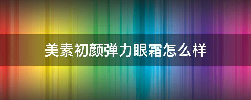 美素初颜弹力眼霜怎么样 美素初颜弹力眼霜怎么样啊