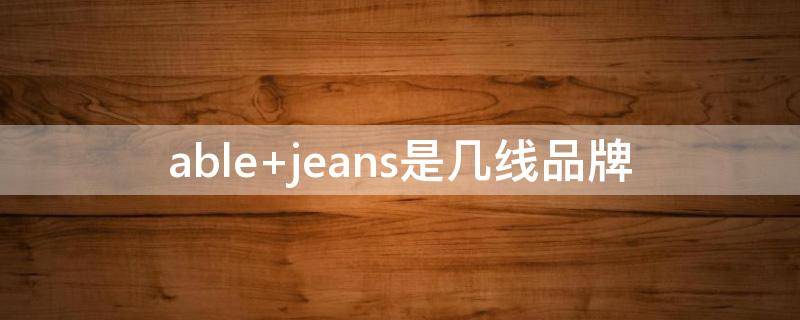 able jeans是几线品牌