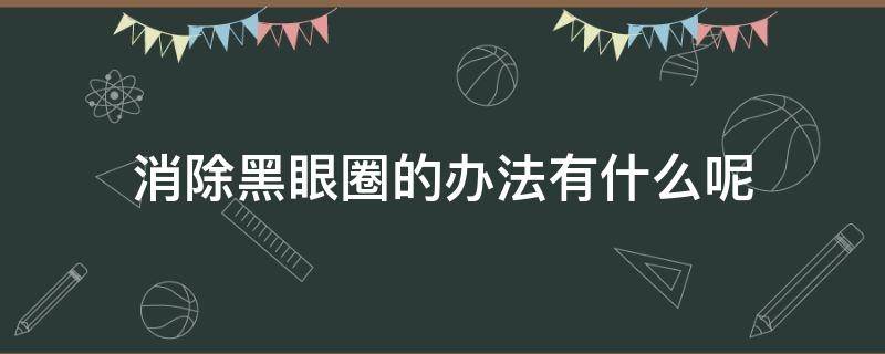 消除黑眼圈的办法有什么呢（消除黑眼圈的办法有什么呢女生）