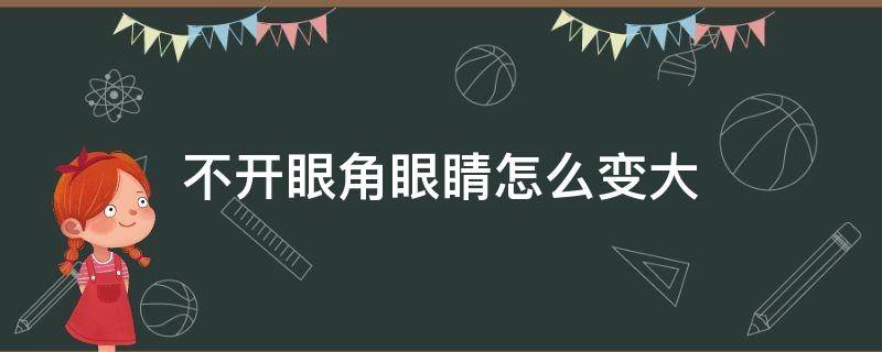 不开眼角眼睛怎么变大（不开眼角能去内眦吗）