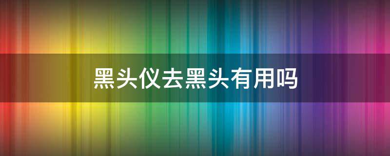 黑头仪去黑头有用吗 黑头仪去黑头视频