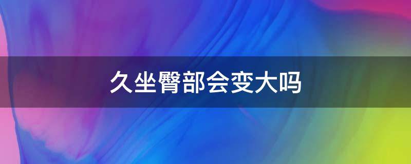 久坐臀部会变大吗（坐久了臀部会变大吗）