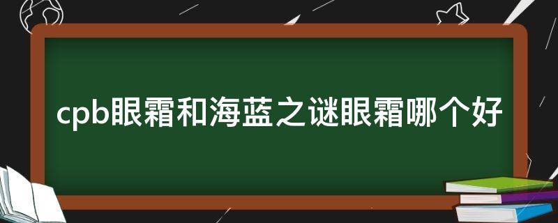 cpb眼霜和海蓝之谜眼霜哪个好（cpb面霜和海蓝之谜面霜）