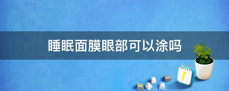 睡眠面膜眼部可以涂吗 睡眠面膜眼部可以涂吗女生