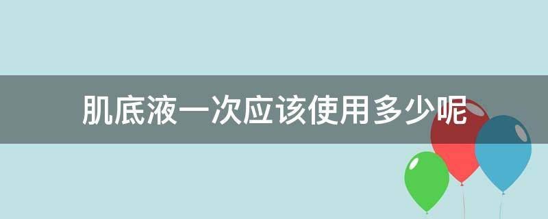 肌底液一次应该使用多少呢（肌底液一次用多少毫升）