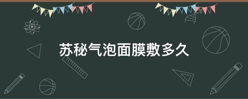 苏秘气泡面膜敷多久 苏秘的泡泡面膜在脸上要多久