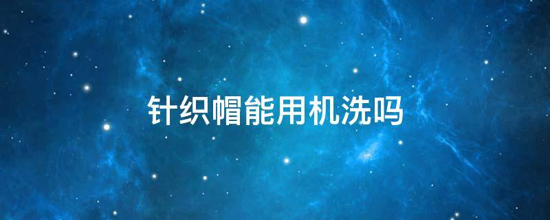 针织帽能用机洗吗 针织帽能用机洗吗