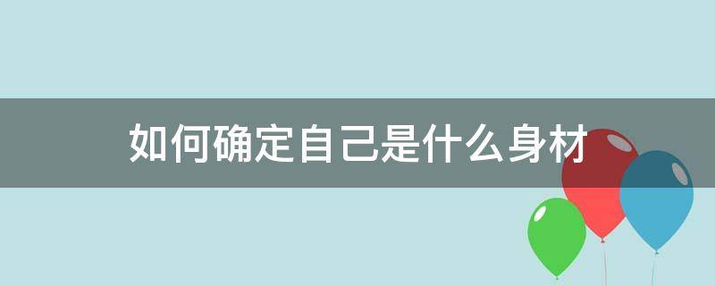 如何确定自己是什么身材 如何确定自己是什么身材的人