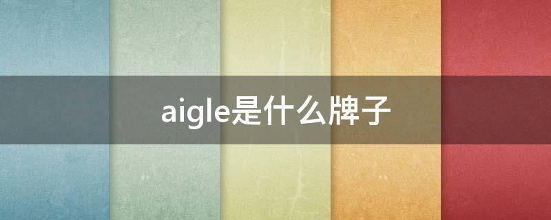 aigle是什么牌子（aigle是什么档次的牌子）