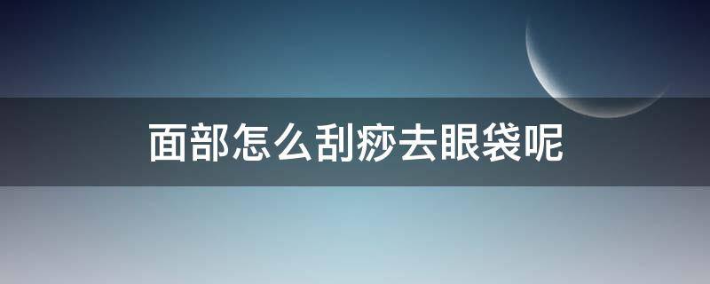 面部怎么刮痧去眼袋呢（面部刮痧去眼袋视频）