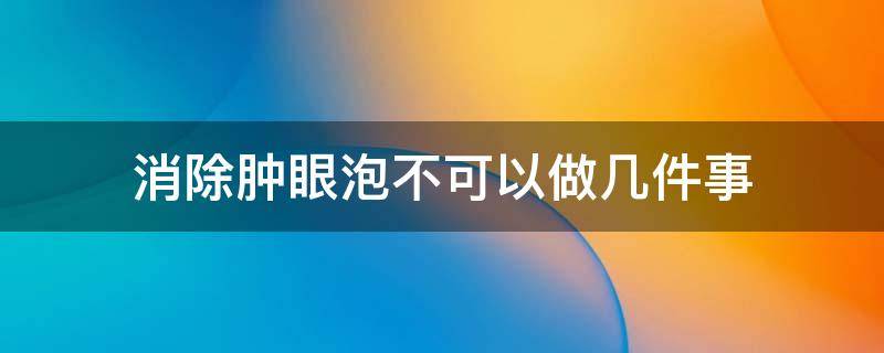 消除肿眼泡不可以做几件事（消除肿眼泡的小妙招）