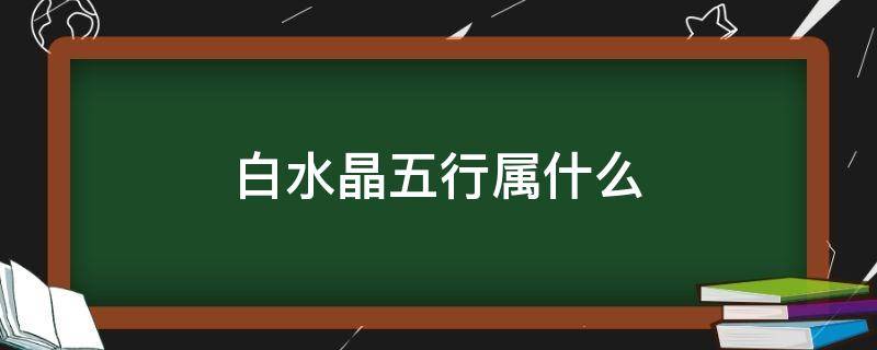 白水晶五行属什么 白水晶五行属什么佩戴