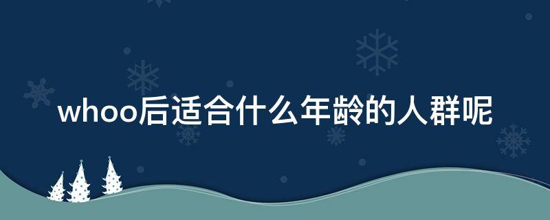 whoo后适合什么年龄的人群呢 whoo后适合什么年龄用?全系列介绍